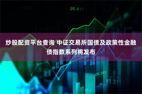 炒股配资平台查询 中证交易所国债及政策性金融债指数系列将发布
