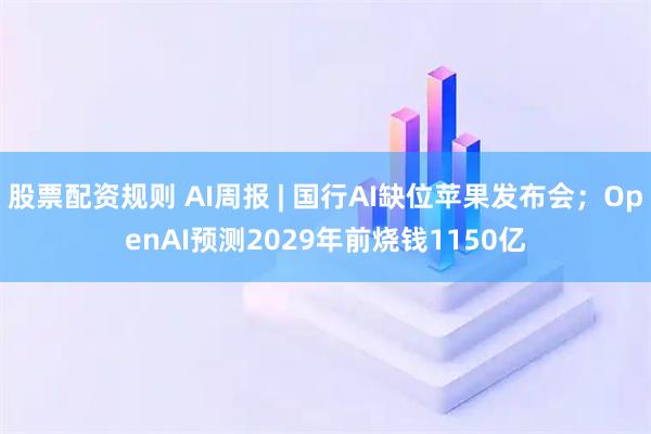 股票配资规则 AI周报 | 国行AI缺位苹果发布会；OpenAI预测2029年前烧钱1150亿