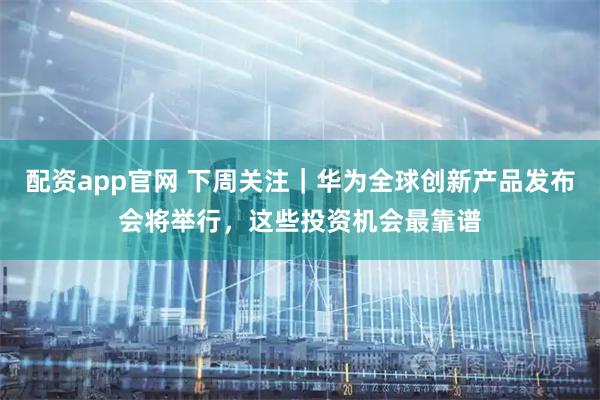 配资app官网 下周关注｜华为全球创新产品发布会将举行，这些投资机会最靠谱