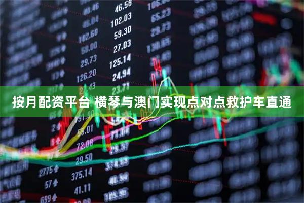 按月配资平台 横琴与澳门实现点对点救护车直通