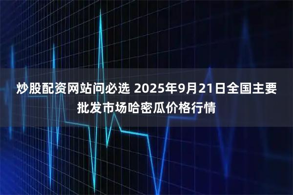 炒股配资网站问必选 2025年9月21日全国主要批发市场哈密瓜价格行情