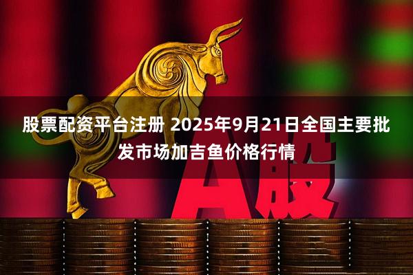 股票配资平台注册 2025年9月21日全国主要批发市场加吉鱼价格行情