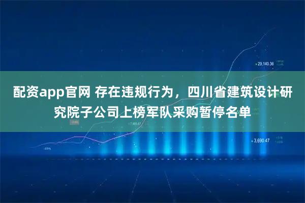 配资app官网 存在违规行为，四川省建筑设计研究院子公司上榜军队采购暂停名单