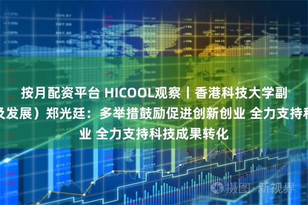 按月配资平台 HICOOL观察丨香港科技大学副校长（研究及发展）郑光廷：多举措鼓励促进创新创业 全力支持科技成果转化