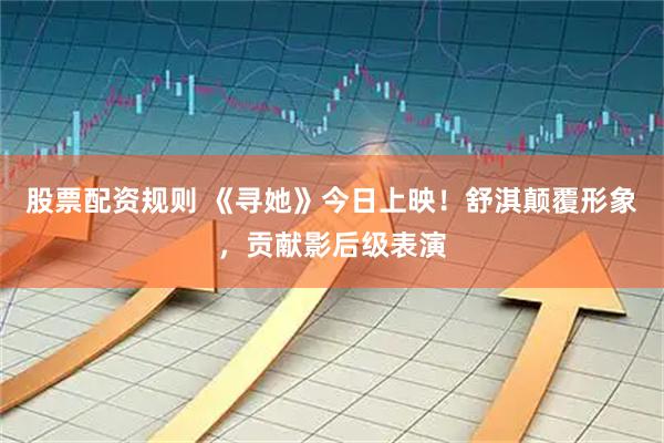 股票配资规则 《寻她》今日上映！舒淇颠覆形象，贡献影后级表演