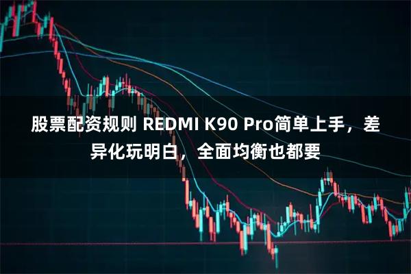股票配资规则 REDMI K90 Pro简单上手，差异化玩明白，全面均衡也都要