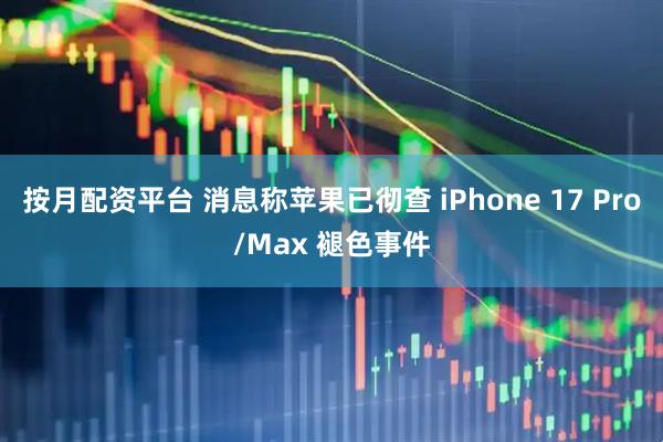 按月配资平台 消息称苹果已彻查 iPhone 17 Pro/Max 褪色事件