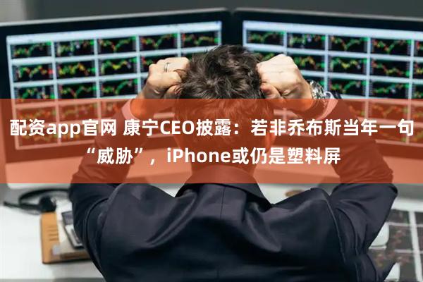 配资app官网 康宁CEO披露：若非乔布斯当年一句“威胁”，iPhone或仍是塑料屏