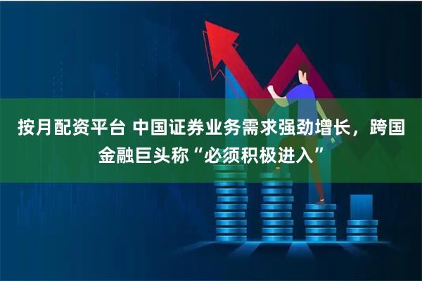 按月配资平台 中国证券业务需求强劲增长，跨国金融巨头称“必须积极进入”