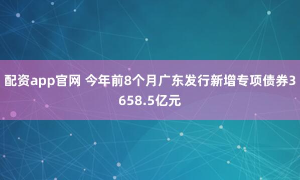 配资app官网 今年前8个月广东发行新增专项债券3658.5亿元