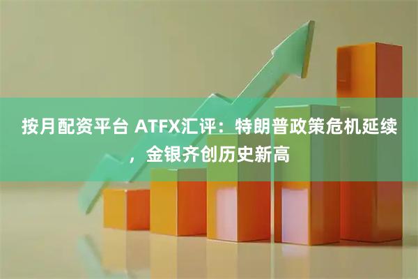 按月配资平台 ATFX汇评：特朗普政策危机延续，金银齐创历史新高