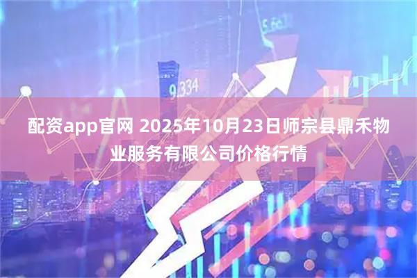 配资app官网 2025年10月23日师宗县鼎禾物业服务有限公司价格行情