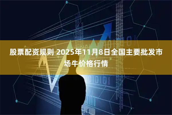 股票配资规则 2025年11月8日全国主要批发市场牛价格行情