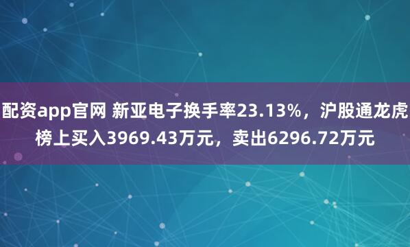 配资app官网 新亚电子换手率23.13%，沪股通龙虎榜上买入3969.43万元，卖出6296.72万元