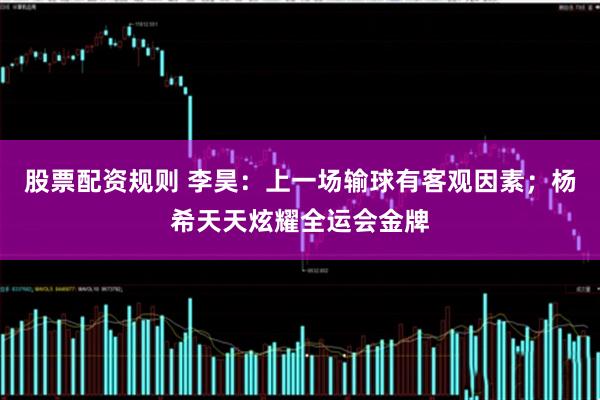 股票配资规则 李昊：上一场输球有客观因素；杨希天天炫耀全运会金牌