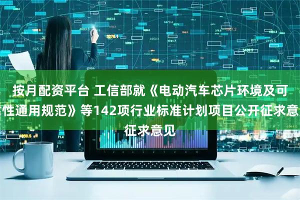 按月配资平台 工信部就《电动汽车芯片环境及可靠性通用规范》等142项行业标准计划项目公开征求意见