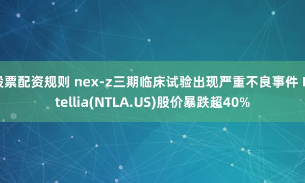 股票配资规则 nex-z三期临床试验出现严重不良事件 Intellia(NTLA.US)股价暴跌超40%