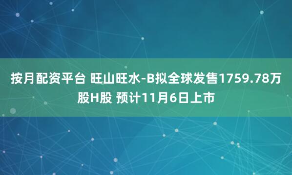 按月配资平台 旺山旺水-B拟全球发售1759.78万股H股 预计11月6日上市