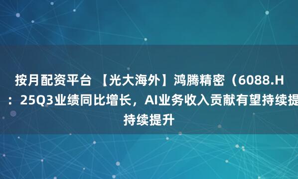 按月配资平台 【光大海外】鸿腾精密（6088.HK）：25Q3业绩同比增长，AI业务收入贡献有望持续提升