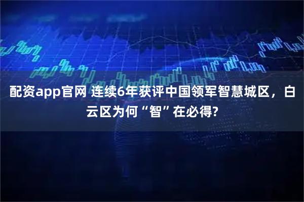 配资app官网 连续6年获评中国领军智慧城区，白云区为何“智”在必得?