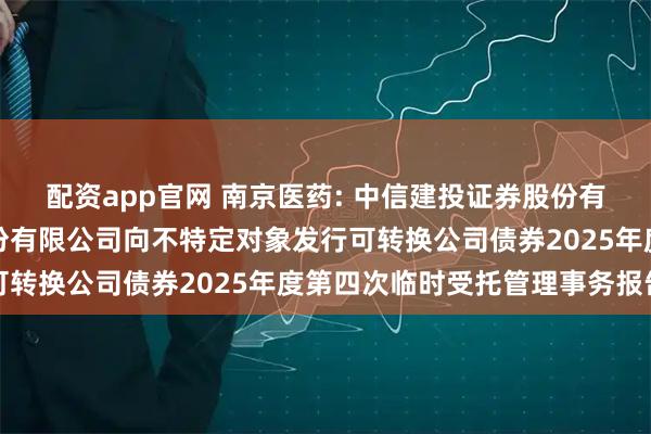 配资app官网 南京医药: 中信建投证券股份有限公司关于南京医药股份有限公司向不特定对象发行可转换公司债券2025年度第四次临时受托管理事务报告