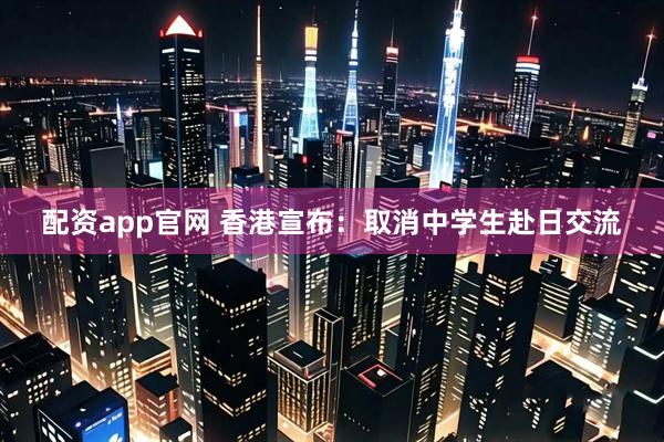 配资app官网 香港宣布：取消中学生赴日交流
