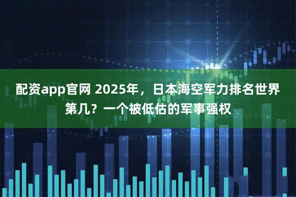配资app官网 2025年，日本海空军力排名世界第几？一个被低估的军事强权