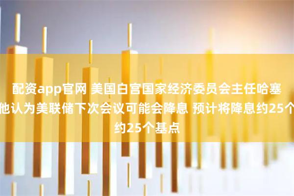 配资app官网 美国白宫国家经济委员会主任哈塞特称他认为美联储下次会议可能会降息 预计将降息约25个基点