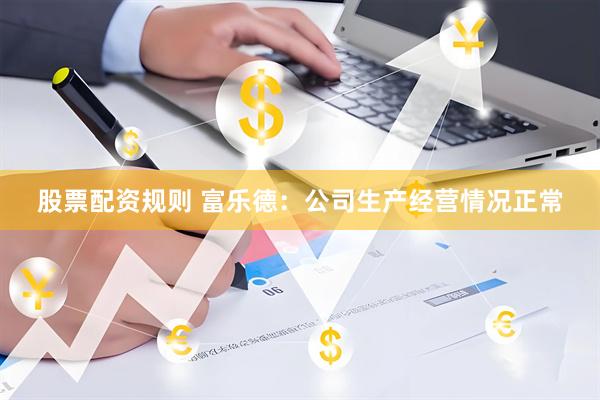 股票配资规则 富乐德：公司生产经营情况正常