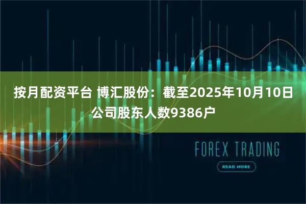按月配资平台 博汇股份：截至2025年10月10日公司股东人数9386户