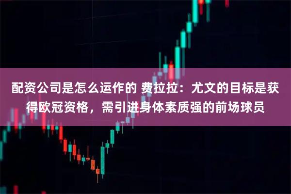 配资公司是怎么运作的 费拉拉：尤文的目标是获得欧冠资格，需引进身体素质强的前场球员
