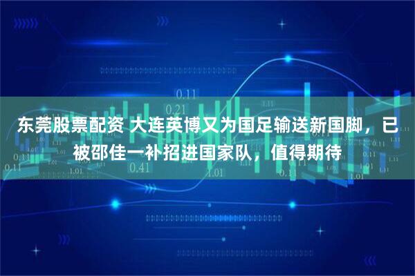 东莞股票配资 大连英博又为国足输送新国脚，已被邵佳一补招进国家队，值得期待