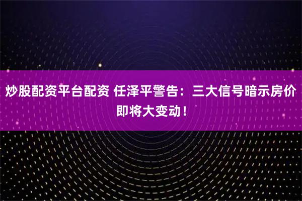 炒股配资平台配资 任泽平警告：三大信号暗示房价即将大变动！
