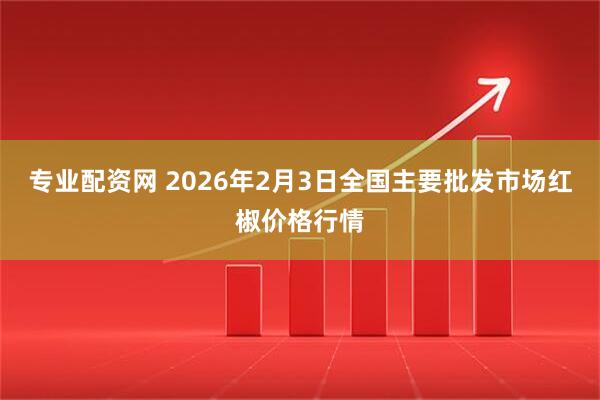 专业配资网 2026年2月3日全国主要批发市场红椒价格行情