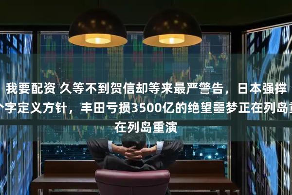 我要配资 久等不到贺信却等来最严警告，日本强撑四个字定义方针，丰田亏损3500亿的绝望噩梦正在列岛重演