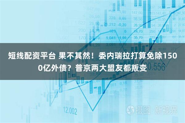 短线配资平台 果不其然！委内瑞拉打算免除1500亿外债？普京两大盟友都叛变