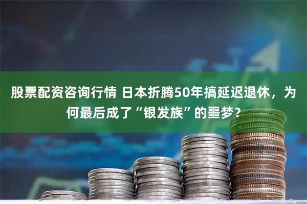 股票配资咨询行情 日本折腾50年搞延迟退休，为何最后成了“银发族”的噩梦？